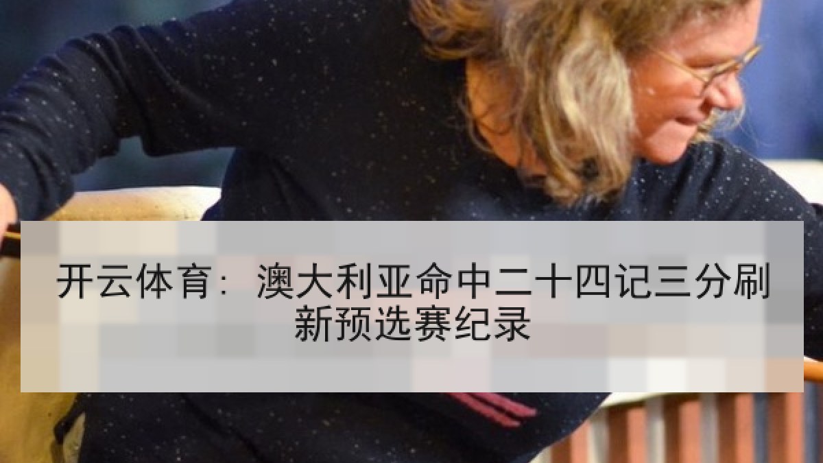 开云体育: 澳大利亚命中二十四记三分刷新预选赛纪录