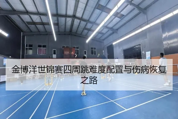 金博洋世锦赛四周跳难度配置与伤病恢复之路