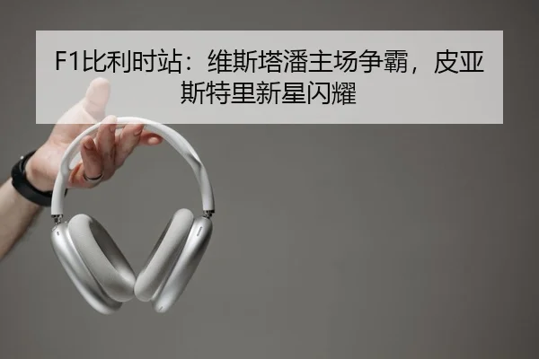 F1比利时站：维斯塔潘主场争霸，皮亚斯特里新星闪耀
