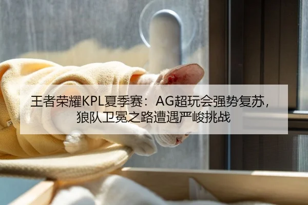王者荣耀KPL夏季赛：AG超玩会强势复苏，狼队卫冕之路遭遇严峻挑战