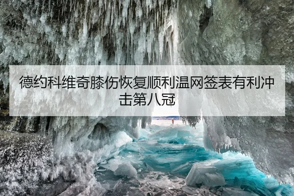 德约科维奇膝伤恢复顺利温网签表有利冲击第八冠