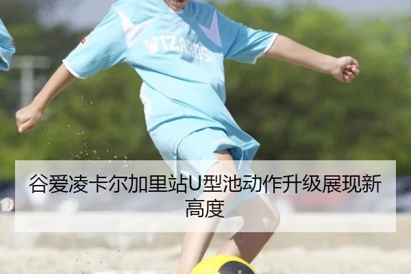 谷爱凌卡尔加里站U型池动作升级展现新高度
