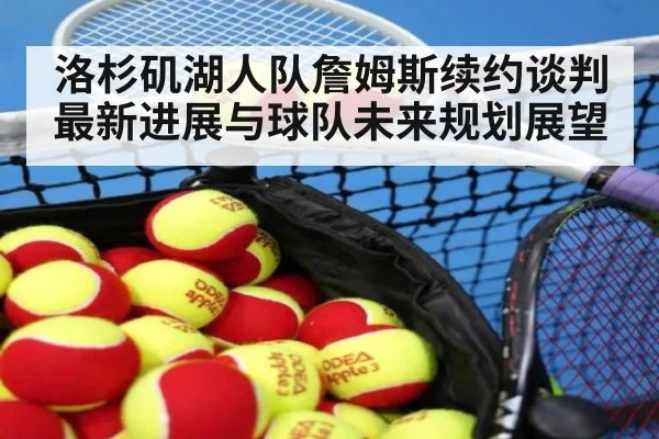 洛杉矶湖人队詹姆斯续约谈判最新进展与球队未来规划展望