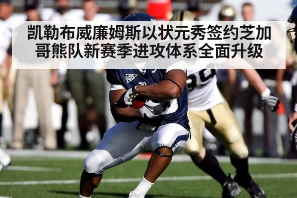 凯勒布威廉姆斯以状元秀签约芝加哥熊队新赛季进攻体系全面升级