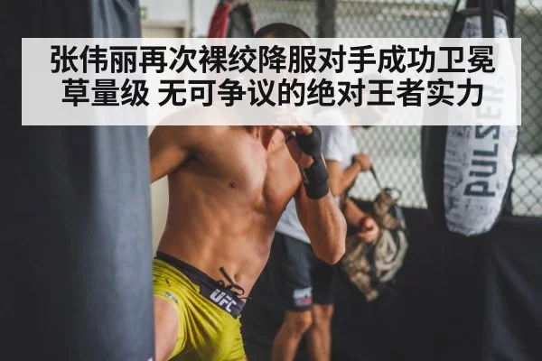 张伟丽再次裸绞降服对手成功卫冕草量级 无可争议的绝对王者实力