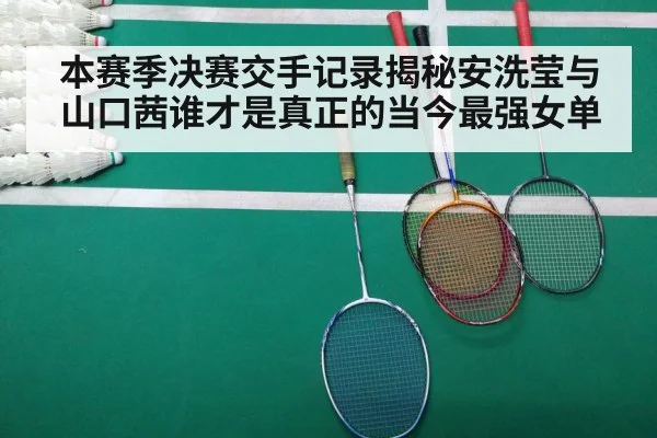 本赛季决赛交手记录揭秘安洗莹与山口茜谁才是真正的当今最强女单