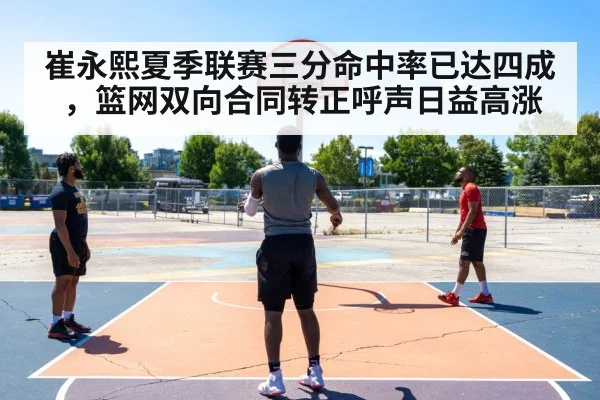 崔永熙夏季联赛三分命中率已达四成，篮网双向合同转正呼声日益高涨