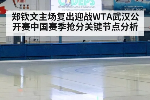 郑钦文主场复出迎战WTA武汉公开赛中国赛季抢分关键节点分析