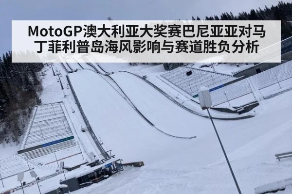 MotoGP澳大利亚大奖赛巴尼亚亚对马丁菲利普岛海风影响与赛道胜负分析